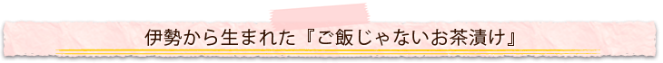 伊勢から生まれた「ご飯じゃないお茶漬け」