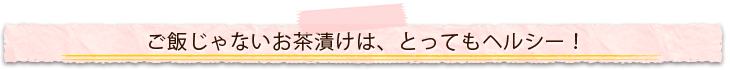 「ご飯じゃないお茶漬け」はとってもヘルシー