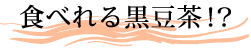 食べられる黒豆茶