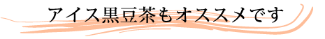 アイス黒豆茶もオススメです