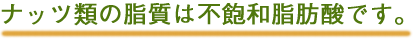 ナッツ類の脂質は不飽和脂肪酸です。